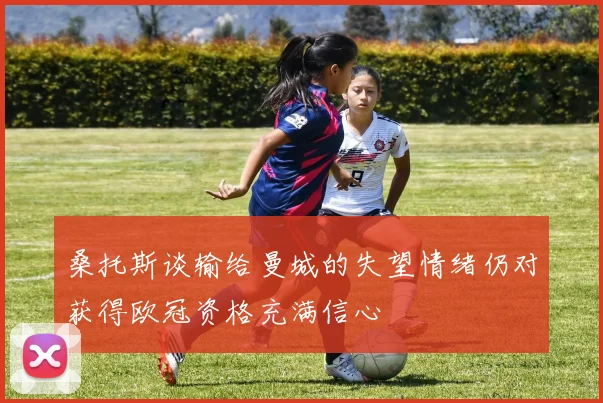 桑托斯谈输给曼城的失望情绪仍对获得欧冠资格充满信心