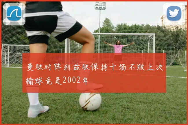 曼联对阵利兹联保持十场不败上次输球竟是2002年