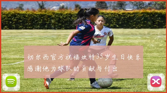 切尔西官方祝福坎特35岁生日快乐感谢他为球队的贡献与付出