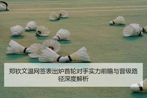 郑钦文温网签表出炉首轮对手实力前瞻与晋级路径深度解析