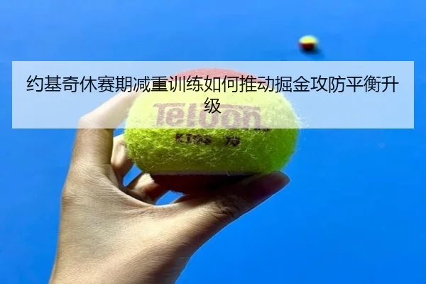 约基奇休赛期减重训练如何推动掘金攻防平衡升级